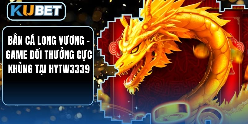 Bắn Cá Long Vương - Game Đổi Thưởng Cực Khủng Tại HYTW3339