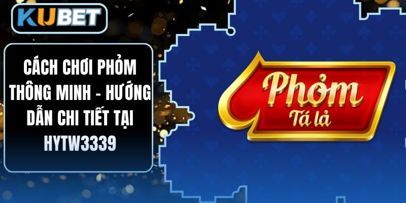 Cách Chơi Phỏm Thông Minh - Hướng Dẫn Chi Tiết Tại HYTW3339