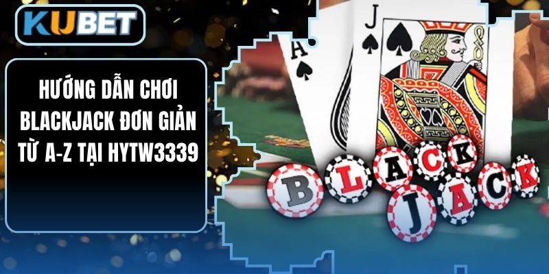 Hướng Dẫn Chơi Blackjack Đơn Giản Từ A-Z Tại HYTW3339